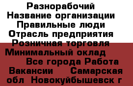 Разнорабочий › Название организации ­ Правильные люди › Отрасль предприятия ­ Розничная торговля › Минимальный оклад ­ 30 000 - Все города Работа » Вакансии   . Самарская обл.,Новокуйбышевск г.